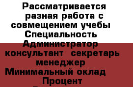 Рассматривается разная работа с совмещением учебы › Специальность ­ Администратор,  консультант, секретарь, менеджер › Минимальный оклад ­ 25 000 › Процент ­ 20 › Возраст ­ 18 - Саратовская обл., Саратов г. Работа » Резюме   